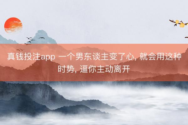 真钱投注app 一个男东谈主变了心, 就会用这种时势, 逼你主动离开