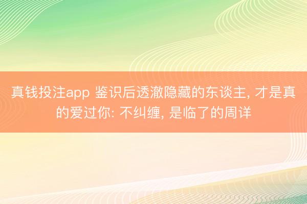 真钱投注app 鉴识后透澈隐藏的东谈主, 才是真的爱过你: 不纠缠, 是临了的周详