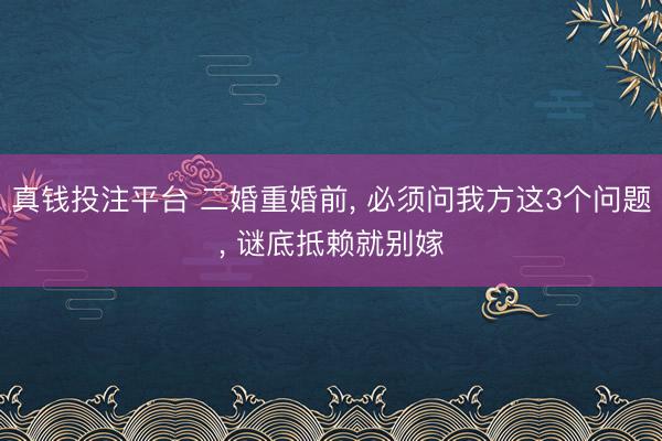真钱投注平台 二婚重婚前, 必须问我方这3个问题, 谜底抵赖就别嫁