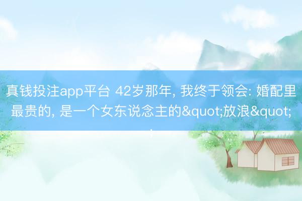 真钱投注app平台 42岁那年, 我终于领会: 婚配里最贵的, 是一个女东说念主的"放浪"