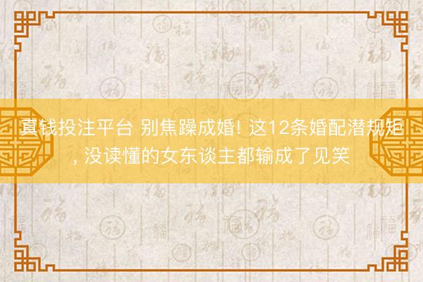 真钱投注平台 别焦躁成婚! 这12条婚配潜规矩, 没读懂的女东谈主都输成了见笑