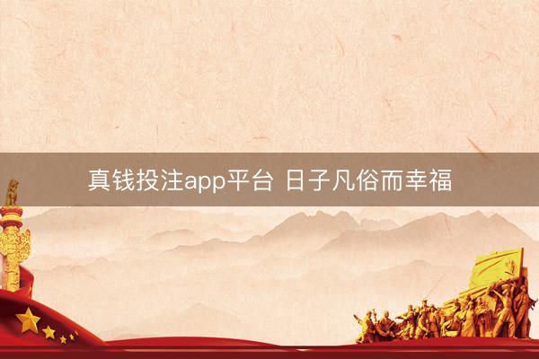 真钱投注app平台 日子凡俗而幸福