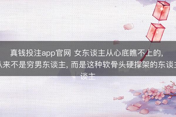 真钱投注app官网 女东谈主从心底瞧不上的, 从来不是穷男东谈主, 而是这种软骨头硬撑架的东谈主