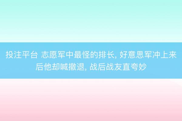 投注平台 志愿军中最怪的排长, 好意思军冲上来后他却喊撤退, 战后战友直夸妙