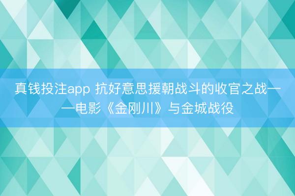 真钱投注app 抗好意思援朝战斗的收官之战——电影《金刚川》与金城战役