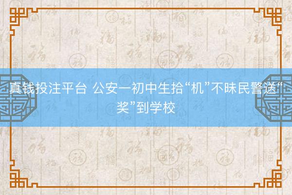 真钱投注平台 公安一初中生拾“机”不昧民警送“奖”到学校
