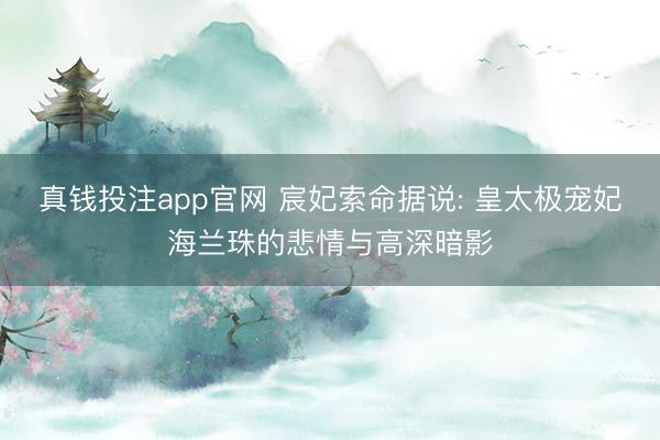 真钱投注app官网 宸妃索命据说: 皇太极宠妃海兰珠的悲情与高深暗影
