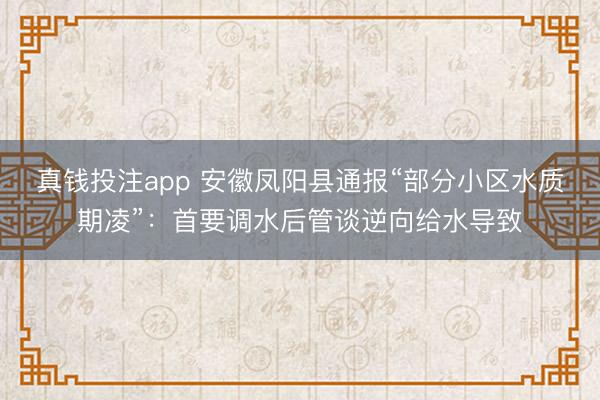 真钱投注app 安徽凤阳县通报“部分小区水质期凌”：首要调水后管谈逆向给水导致