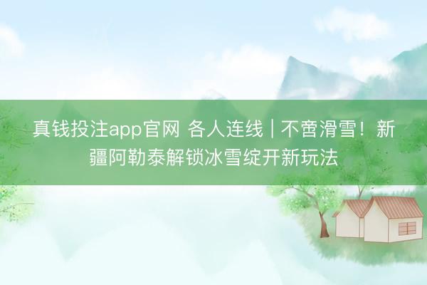 真钱投注app官网 各人连线 | 不啻滑雪!新疆阿勒泰解锁冰雪绽开新玩法