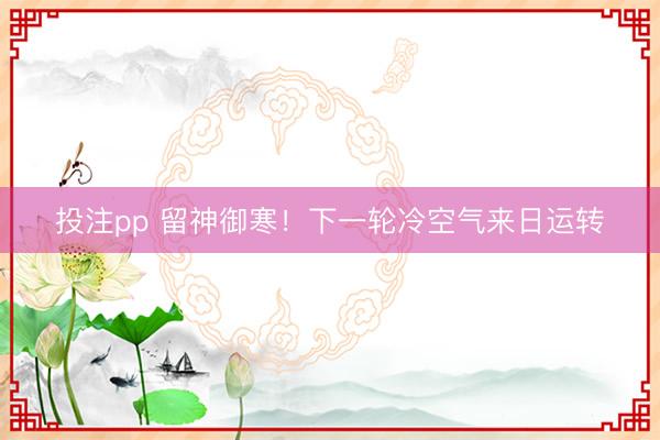 投注pp 留神御寒!下一轮冷空气来日运转
