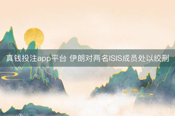 真钱投注app平台 伊朗对两名ISIS成员处以绞刑