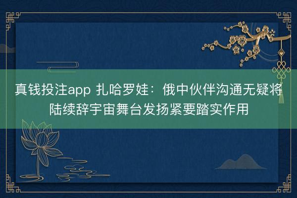 真钱投注app 扎哈罗娃：俄中伙伴沟通无疑将陆续辞宇宙舞台发扬紧要踏实作用
