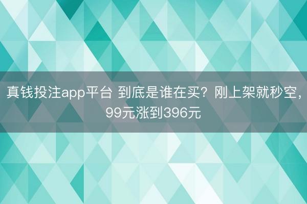真钱投注app平台 到底是谁在买?刚上架就秒空,99元涨到396元