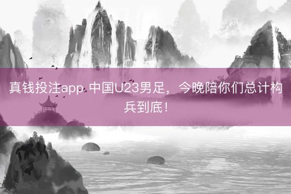 真钱投注app 中国U23男足，今晚陪你们总计构兵到底！