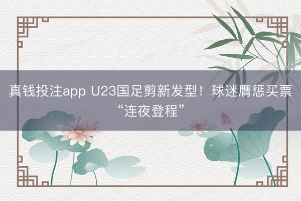 真钱投注app U23国足剪新发型！球迷膺惩买票“连夜登程”