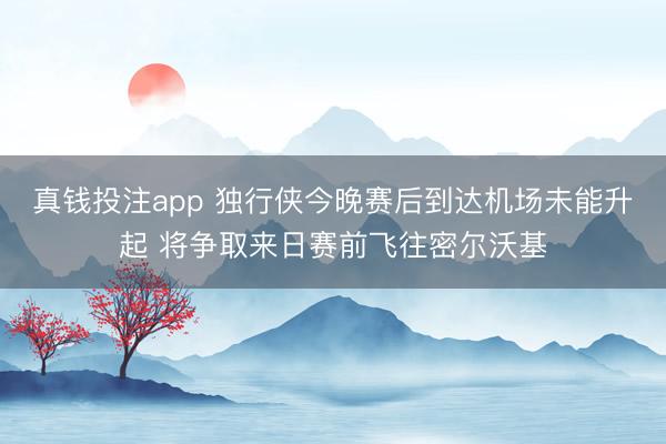 真钱投注app 独行侠今晚赛后到达机场未能升起 将争取来日赛前飞往密尔沃基