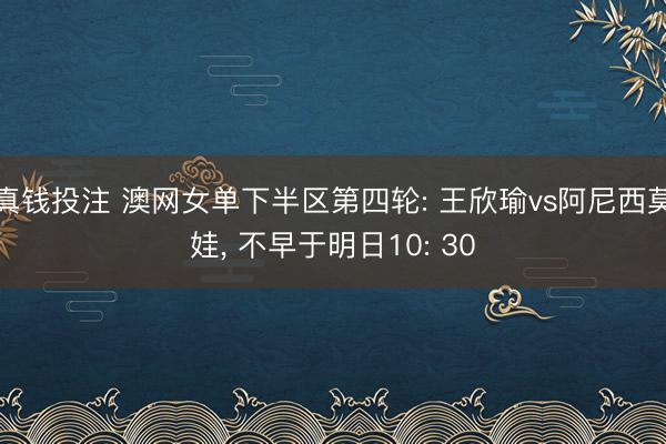 真钱投注 澳网女单下半区第四轮: 王欣瑜vs阿尼西莫娃, 不早于明日10: 30