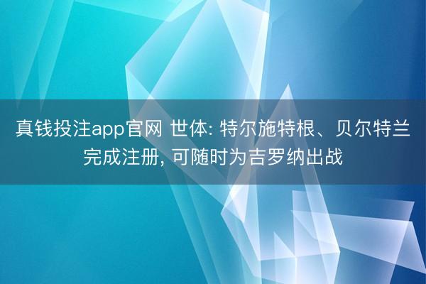 真钱投注app官网 世体: 特尔施特根、贝尔特兰完成注册, 可随时为吉罗纳出战