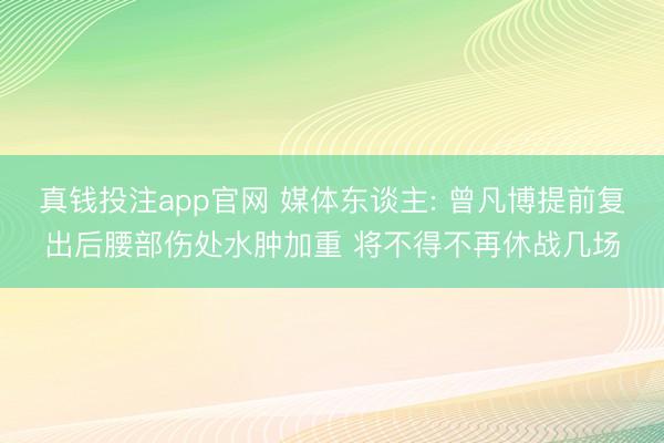 真钱投注app官网 媒体东谈主: 曾凡博提前复出后腰部伤处水肿加重 将不得不再休战几场
