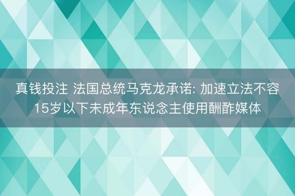 真钱投注 法国总统马克龙承诺: 加速立法不容15岁以下未成年东说念主使用酬酢媒体