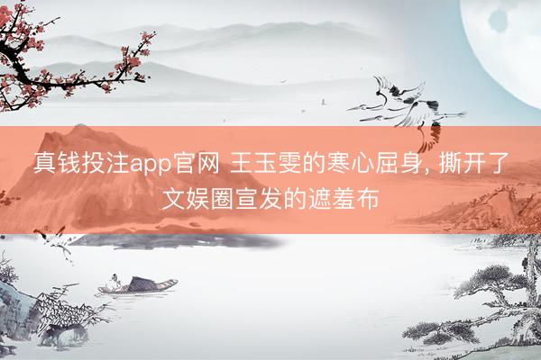 真钱投注app官网 王玉雯的寒心屈身, 撕开了文娱圈宣发的遮羞布