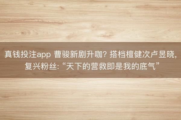 真钱投注app 曹骏新剧升咖? 搭档檀健次卢昱晓, 复兴粉丝: “天下的营救即是我的底气”