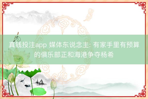 真钱投注app 媒体东说念主: 有家手里有预算的俱乐部正和海港争夺杨希