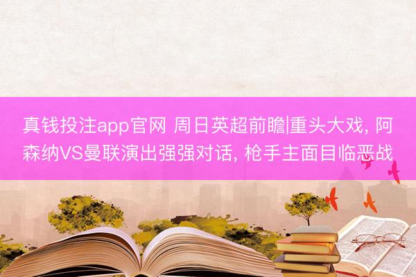 真钱投注app官网 周日英超前瞻|重头大戏, 阿森纳VS曼联演出强强对话, 枪手主面目临恶战
