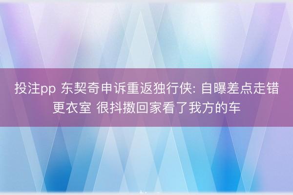 投注pp 东契奇申诉重返独行侠: 自曝差点走错更衣室 很抖擞回家看了我方的车