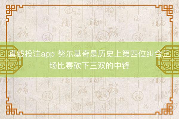 真钱投注app 努尔基奇是历史上第四位纠合三场比赛砍下三双的中锋