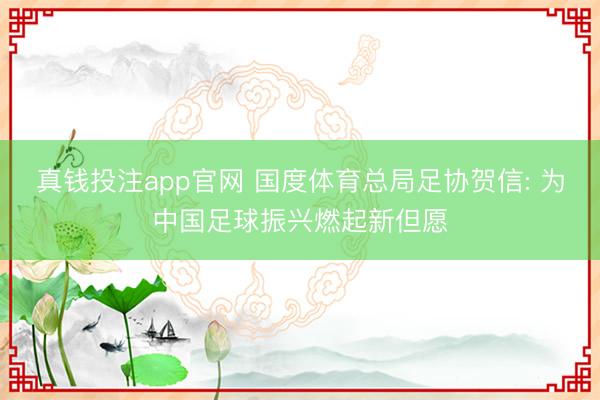 真钱投注app官网 国度体育总局足协贺信: 为中国足球振兴燃起新但愿
