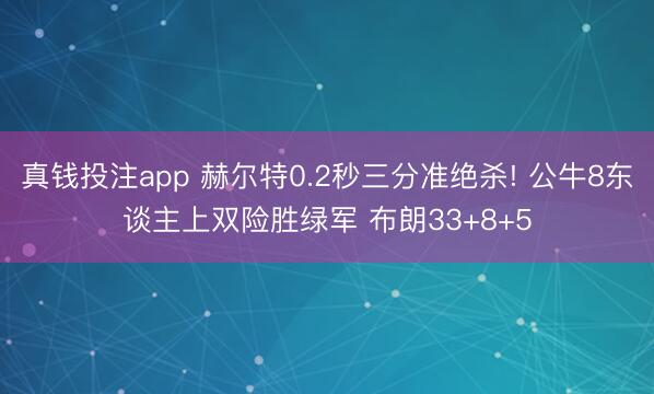 真钱投注app 赫尔特0.2秒三分准绝杀! 公牛8东谈主上双险胜绿军 布朗33+8+5