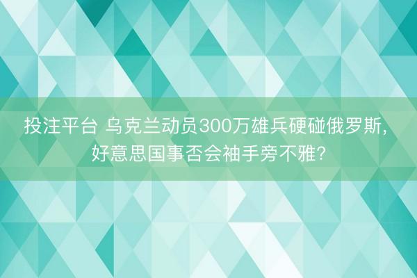 投注平台 乌克兰动员300万雄兵硬碰俄罗斯, 好意思国事否会袖手旁不雅?