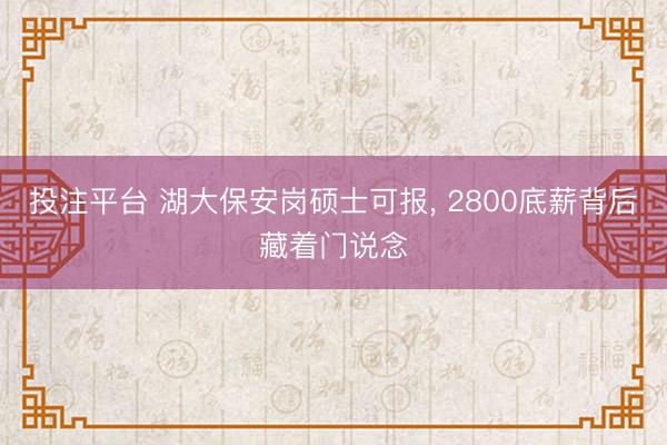 投注平台 湖大保安岗硕士可报, 2800底薪背后藏着门说念
