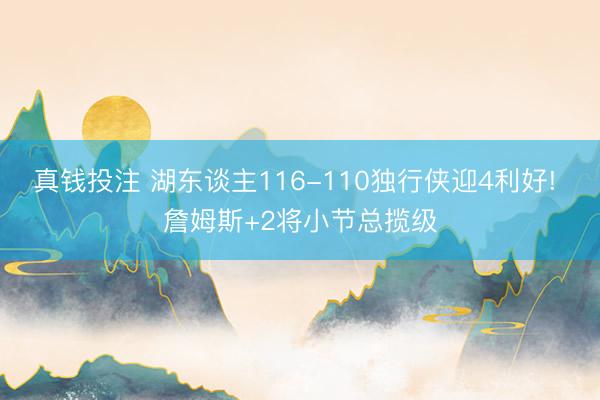 真钱投注 湖东谈主116-110独行侠迎4利好! 詹姆斯+2将小节总揽级
