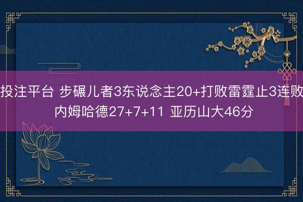 投注平台 步碾儿者3东说念主20+打败雷霆止3连败 内姆哈德27+7+11 亚历山大46分