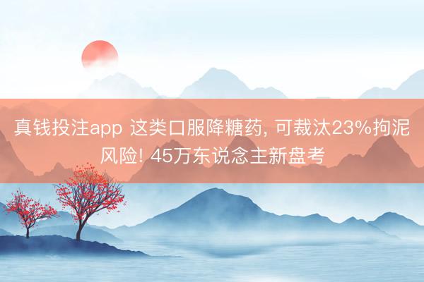 真钱投注app 这类口服降糖药, 可裁汰23%拘泥风险! 45万东说念主新盘考