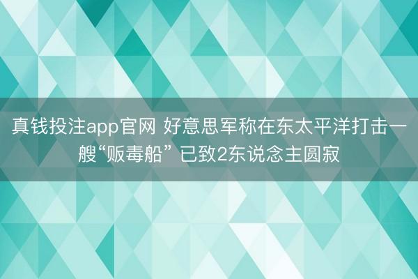 真钱投注app官网 好意思军称在东太平洋打击一艘“贩毒船” 已致2东说念主圆寂