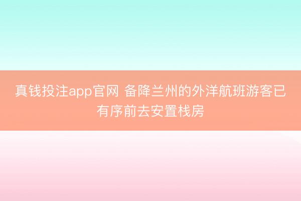 真钱投注app官网 备降兰州的外洋航班游客已有序前去安置栈房