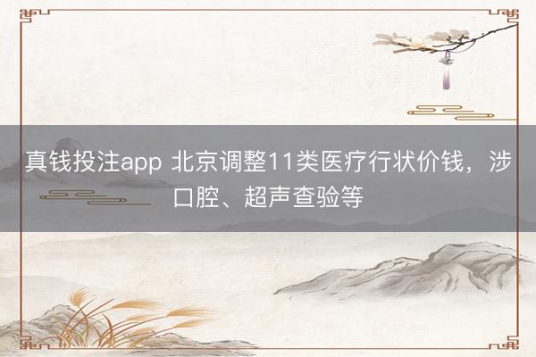 真钱投注app 北京调整11类医疗行状价钱，涉口腔、超声查验等