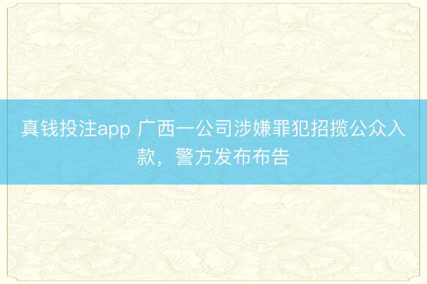 真钱投注app 广西一公司涉嫌罪犯招揽公众入款，警方发布布告