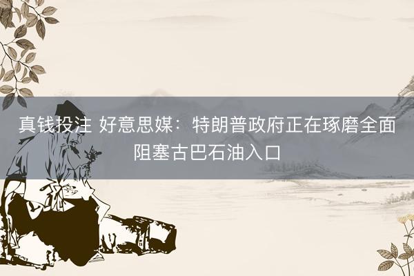 真钱投注 好意思媒：特朗普政府正在琢磨全面阻塞古巴石油入口