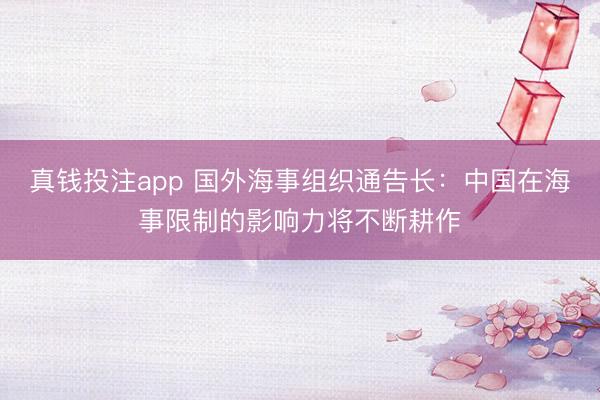 真钱投注app 国外海事组织通告长:中国在海事限制的影响力将不断耕作