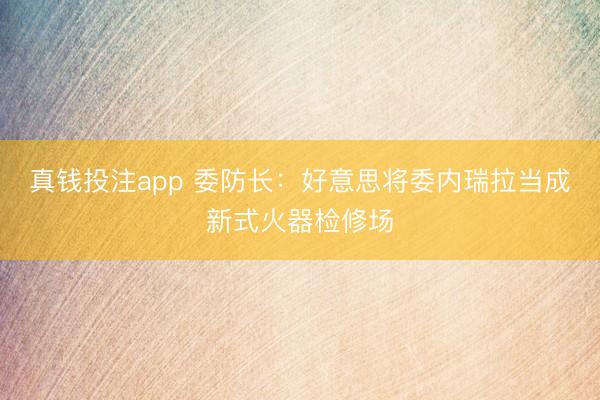 真钱投注app 委防长：好意思将委内瑞拉当成新式火器检修场