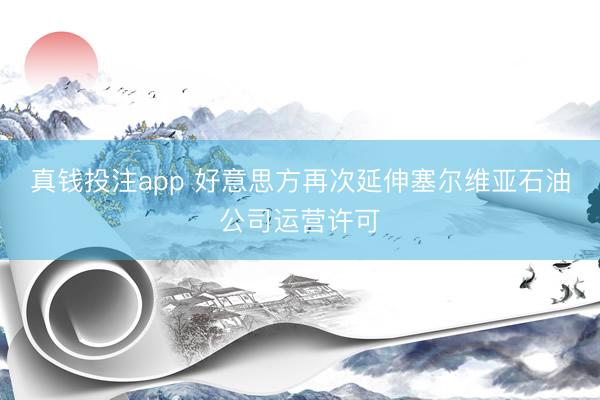 真钱投注app 好意思方再次延伸塞尔维亚石油公司运营许可
