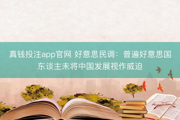 真钱投注app官网 好意思民调：普遍好意思国东谈主未将中国发展视作威迫