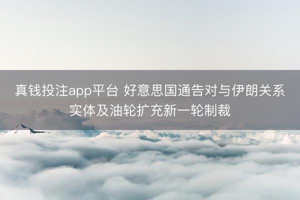 真钱投注app平台 好意思国通告对与伊朗关系实体及油轮扩充新一轮制裁
