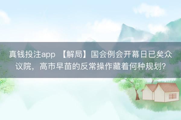 真钱投注app 【解局】国会例会开幕日已矣众议院，高市早苗的反常操作藏着何种规划？