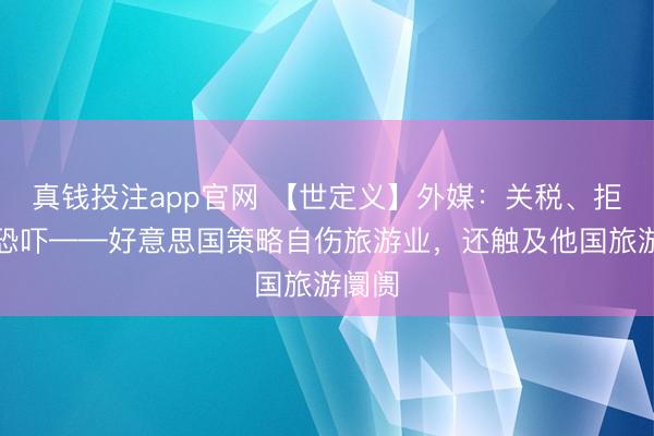 真钱投注app官网 【世定义】外媒:关税、拒绝与恐吓——好意思国策略自伤旅游业,还触及他国旅游阛阓