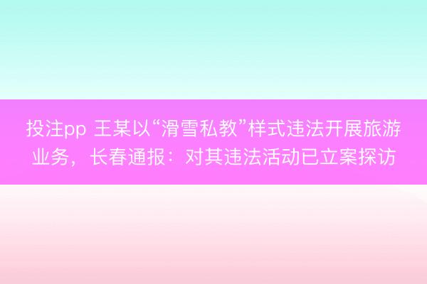 投注pp 王某以“滑雪私教”样式违法开展旅游业务，长春通报：对其违法活动已立案探访
